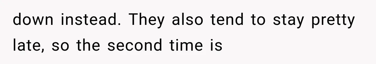down instead. They also tend to stay pretty late, so the second time is