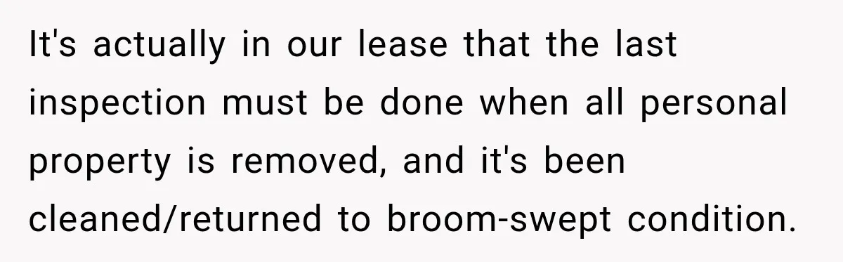 It's actually in our lease that the last inspection must be done when all personal property is removed, and it's been cleaned/returned to broom-swept condition.
