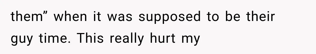them” when it was supposed to be their guy time. This really hurt my