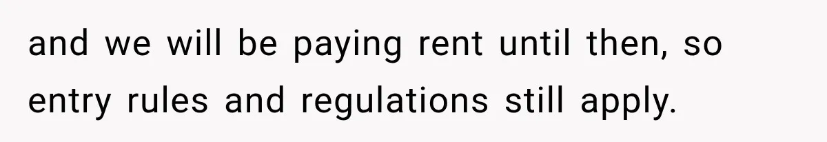 and we will be paying rent until then, so entry rules and regulations still apply.