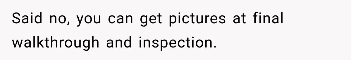 Said no, you can get pictures at final walkthrough and inspection.
