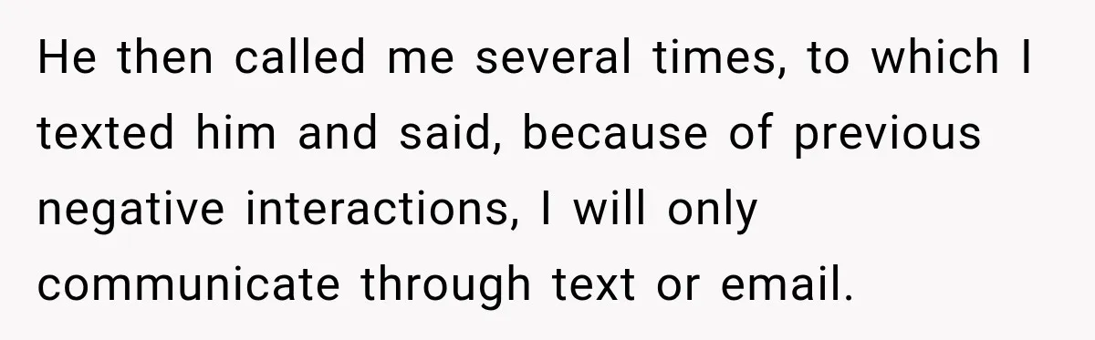 He then called me several times, to which I texted him and said, because of previous negative interactions, I will only communicate through text or email.