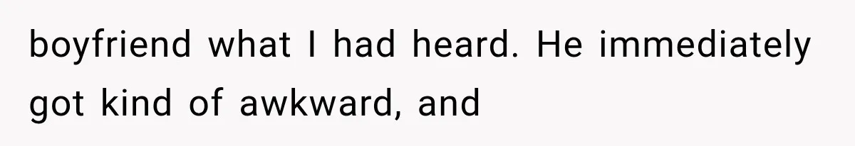 boyfriend what I had heard. He immediately got kind of awkward, and
