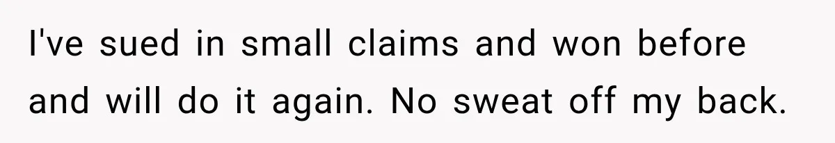 I've sued in small claims and won before and will do it again. No sweat off my back.
