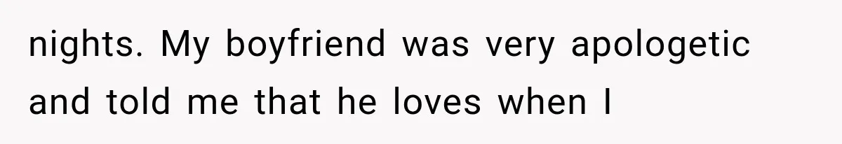 nights. My boyfriend was very apologetic and told me that he loves when I