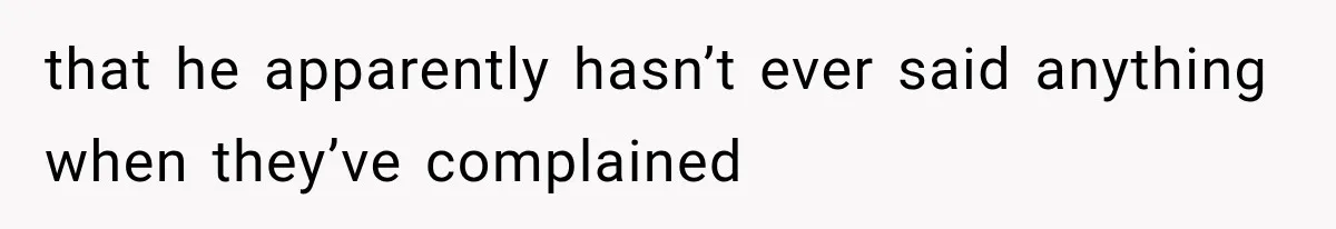 that he apparently hasn’t ever said anything when they’ve complained