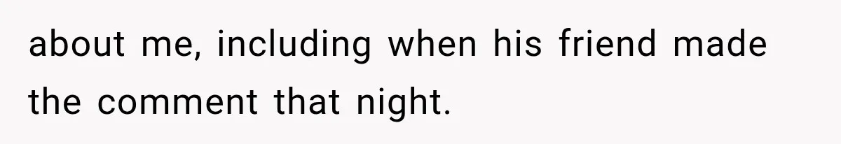 about me, including when his friend made the comment that night.