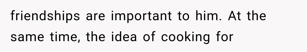 friendships are important to him. At the same time, the idea of cooking for