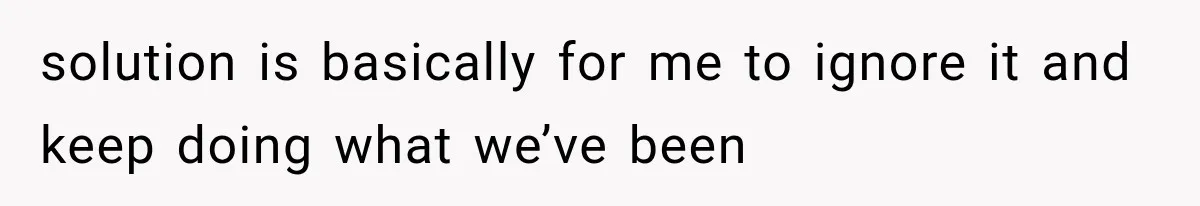 solution is basically for me to ignore it and keep doing what we’ve been