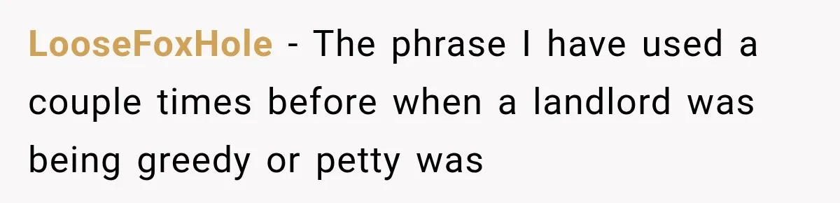 LooseFoxHole − The phrase I have used a couple times before when a landlord was being greedy or petty was