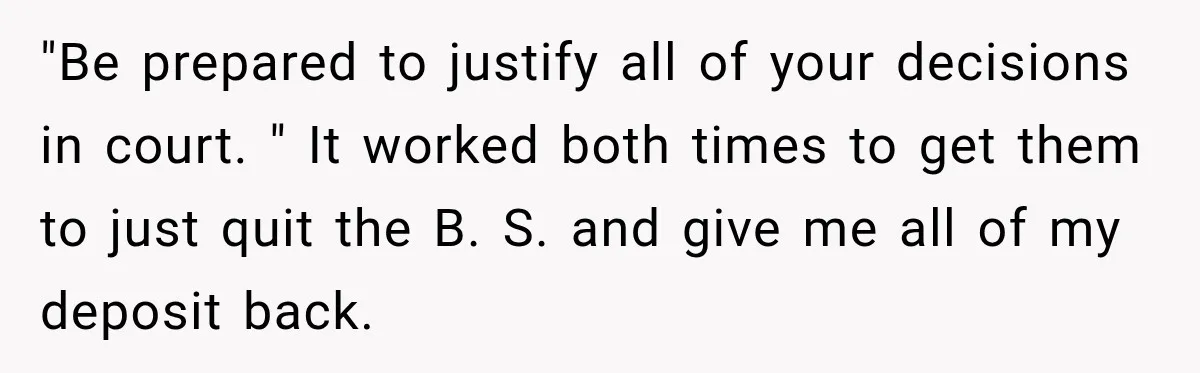 "Be prepared to justify all of your decisions in court. " It worked both times to get them to just quit the B. S. and give me all of my...