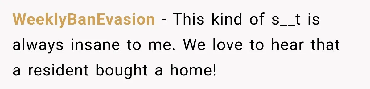 WeeklyBanEvasion − This kind of s__t is always insane to me. We love to hear that a resident bought a home!
