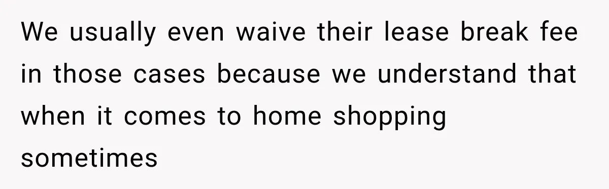 We usually even waive their lease break fee in those cases because we understand that when it comes to home shopping sometimes