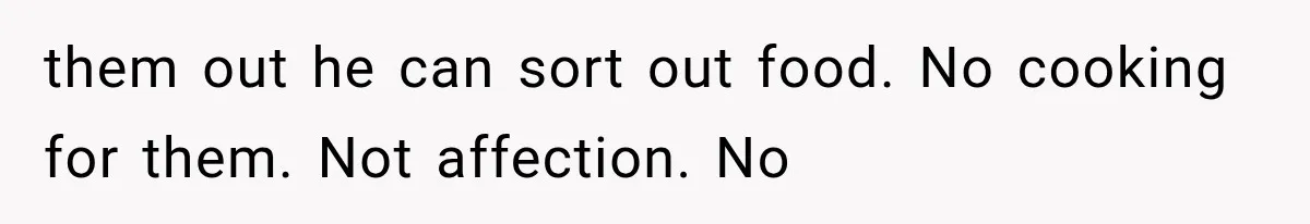 them out he can sort out food. No cooking for them. Not affection. No
