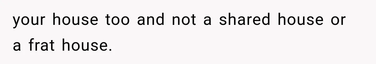 your house too and not a shared house or a frat house.