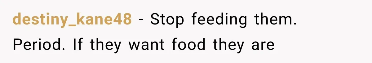 destiny_kane48 − Stop feeding them. Period. If they want food they are
