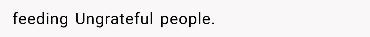 feeding Ungrateful people.