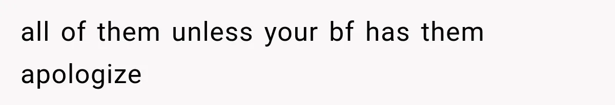 all of them unless your bf has them apologize