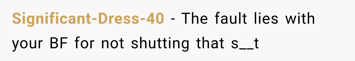 Significant-Dress-40 − The fault lies with your BF for not shutting that s__t