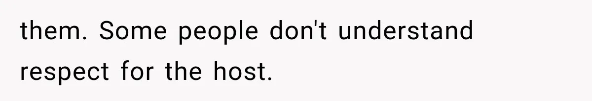 them. Some people don't understand respect for the host.