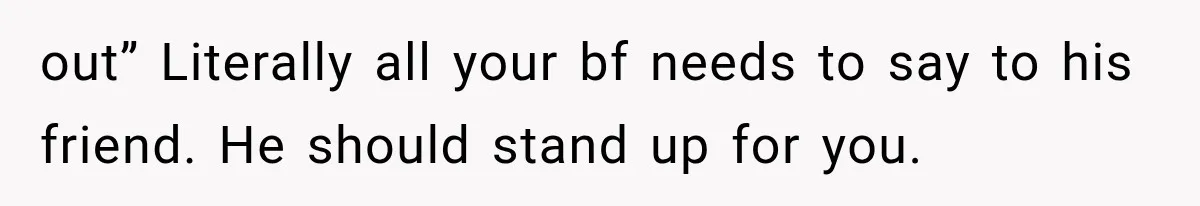 out” Literally all your bf needs to say to his friend. He should stand up for you.
