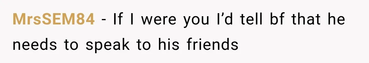 MrsSEM84 − If I were you I’d tell bf that he needs to speak to his friends