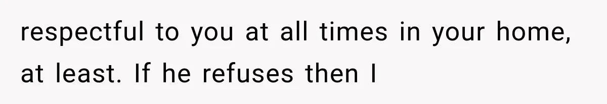 respectful to you at all times in your home, at least. If he refuses then I