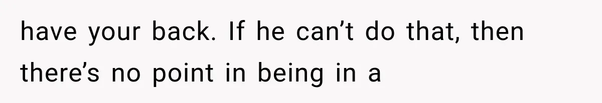 have your back. If he can’t do that, then there’s no point in being in a