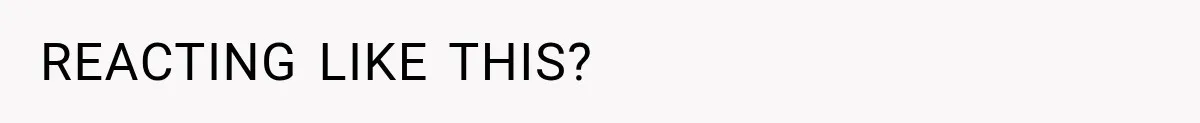 REACTING LIKE THIS?