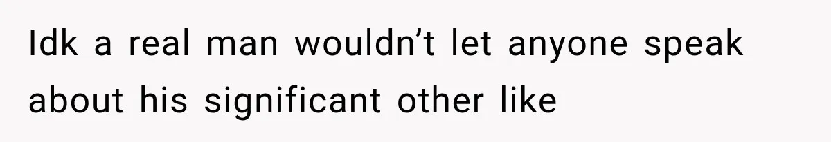 Idk a real man wouldn’t let anyone speak about his significant other like