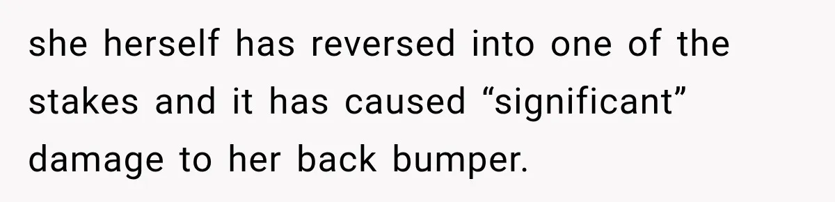 Woman Damaged Her Own Bumper And Somehow Decided It Was Her Neighbor's Fault she herself has reversed into one of the stakes and it has caused “significant” damage to her back bumper.