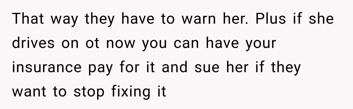 Woman Damaged Her Own Bumper And Somehow Decided It Was Her Neighbor's Fault That way they have to warn her. Plus if she drives on ot now you can have your insurance pay for it and sue her if they want to stop...