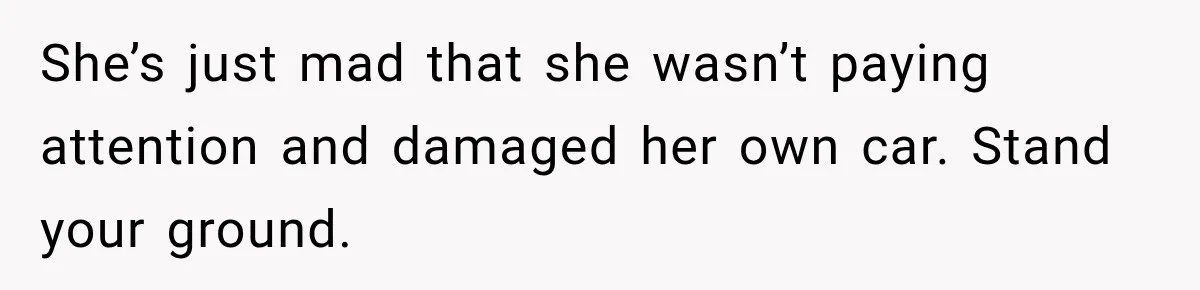Woman Damaged Her Own Bumper And Somehow Decided It Was Her Neighbor's Fault She’s just mad that she wasn’t paying attention and damaged her own car. Stand your ground.