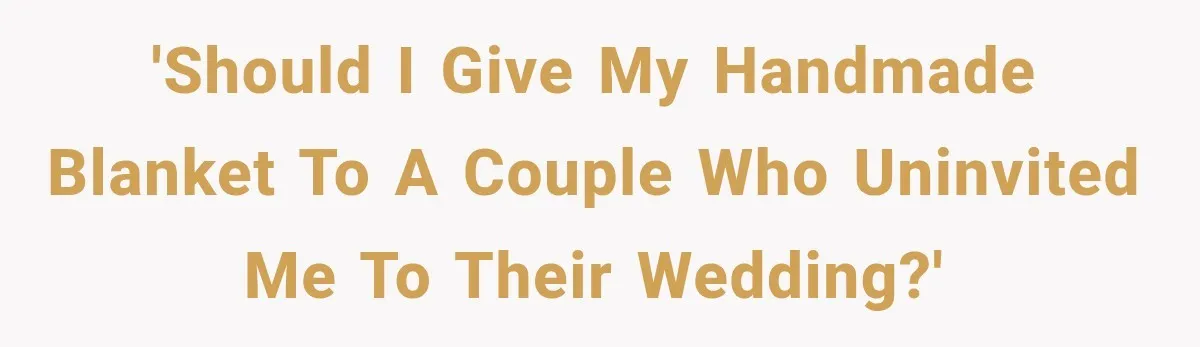 'Should I give my handmade blanket to a couple who uninvited me to their wedding?'