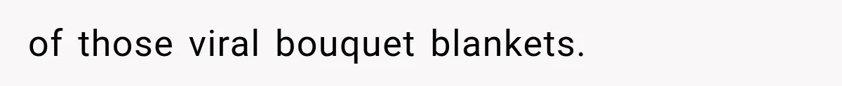 of those viral bouquet blankets.
