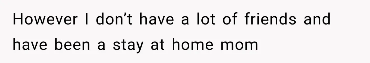 However I don’t have a lot of friends and have been a stay at home mom