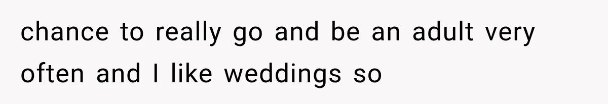 chance to really go and be an adult very often and I like weddings so