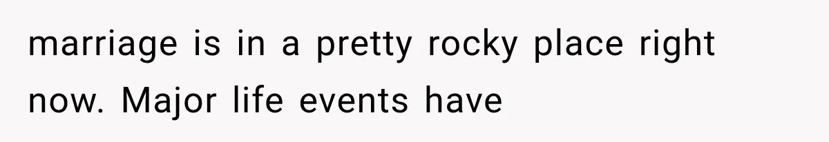 marriage is in a pretty rocky place right now. Major life events have
