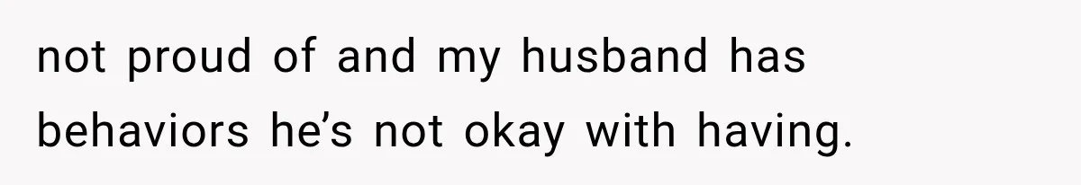not proud of and my husband has behaviors he’s not okay with having.
