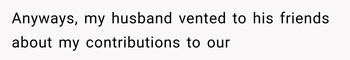 Anyways, my husband vented to his friends about my contributions to our