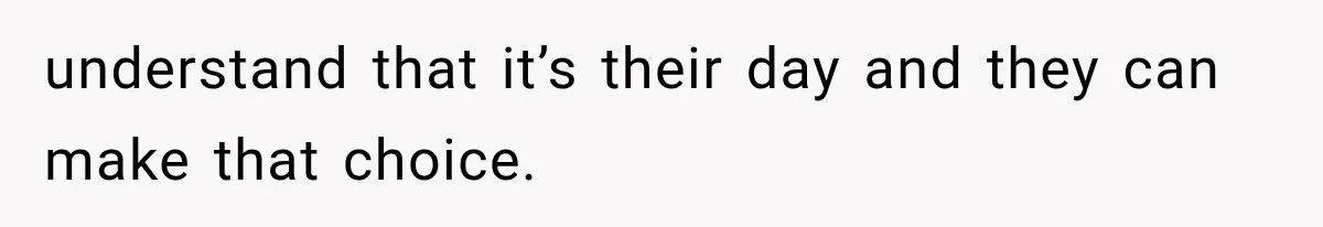 understand that it’s their day and they can make that choice.