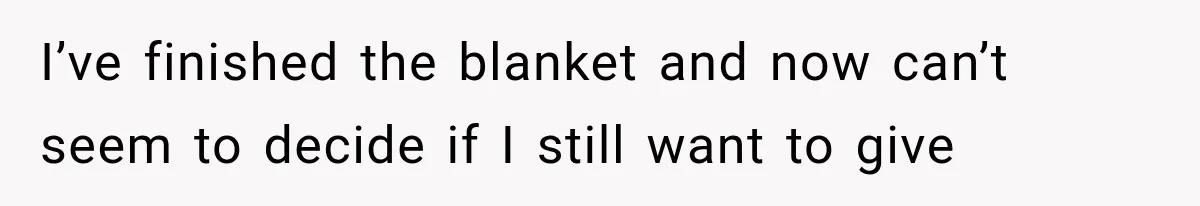 I’ve finished the blanket and now can’t seem to decide if I still want to give