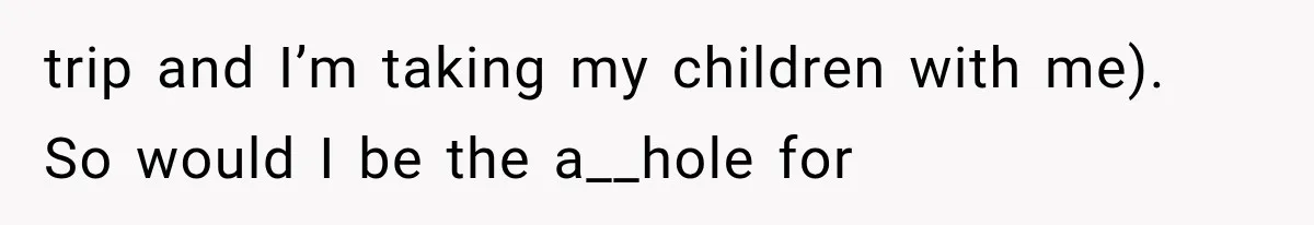 trip and I’m taking my children with me). So would I be the a__hole for