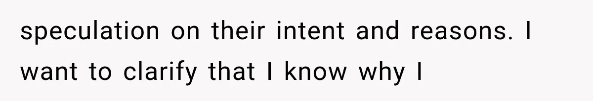 speculation on their intent and reasons. I want to clarify that I know why I