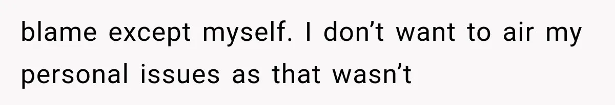 blame except myself. I don’t want to air my personal issues as that wasn’t