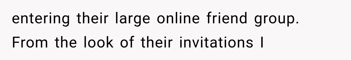 entering their large online friend group. From the look of their invitations I