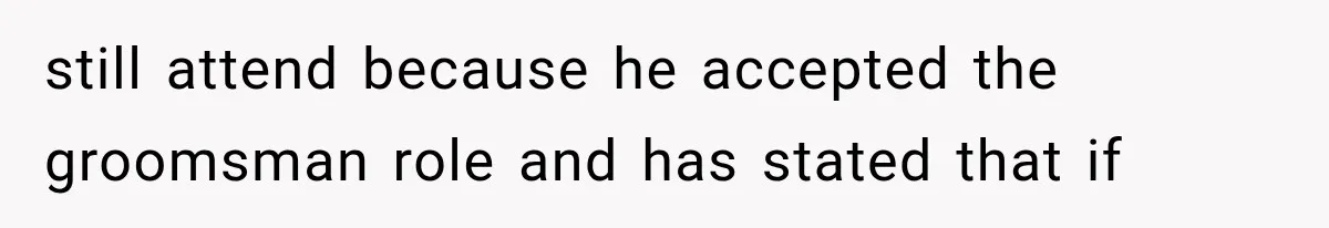 still attend because he accepted the groomsman role and has stated that if