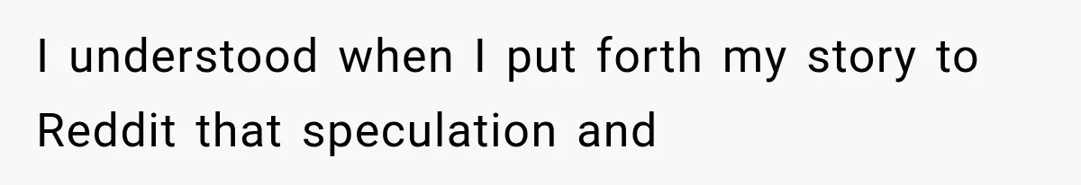 I understood when I put forth my story to Reddit that speculation and