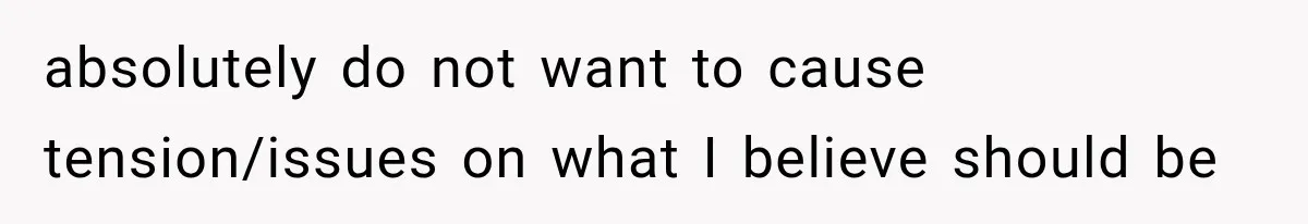 absolutely do not want to cause tension/issues on what I believe should be