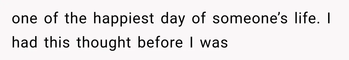 one of the happiest day of someone’s life. I had this thought before I was